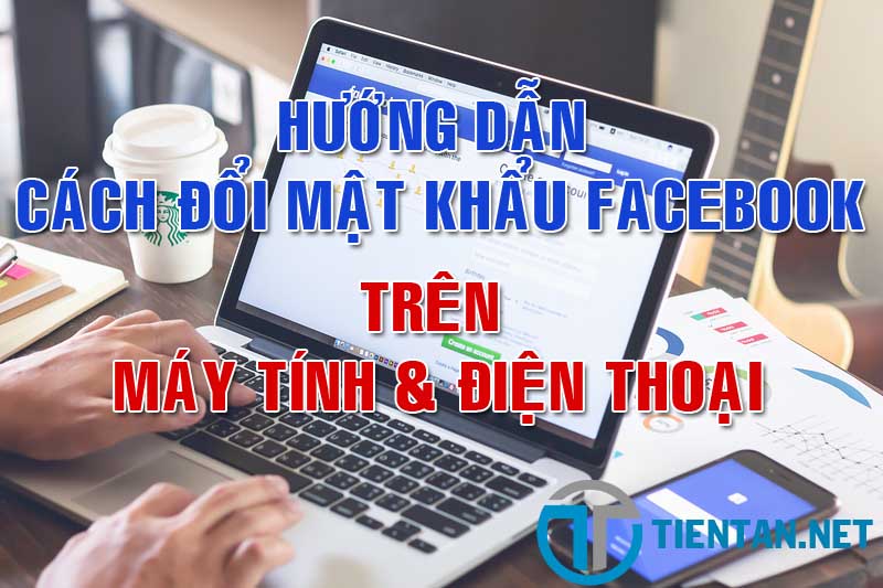 Hướng dẫn cách thay đổi mật khẩu facebook trên máy tính và điện thoại
